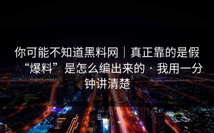 你可能不知道黑料网｜真正靠的是假“爆料”是怎么编出来的 · 我用一分钟讲清楚