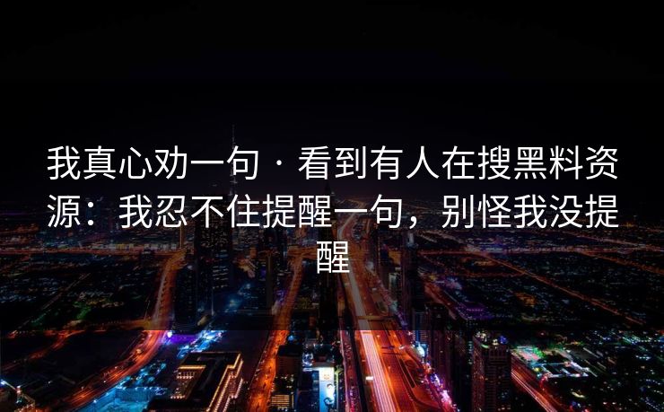我真心劝一句 · 看到有人在搜黑料资源:我忍不住提醒一句,别怪我没提醒
