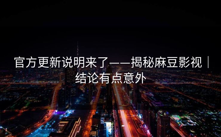 官方更新说明来了——揭秘麻豆影视｜结论有点意外