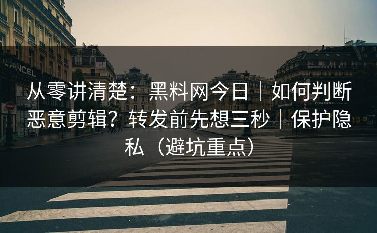 从零讲清楚：黑料网今日｜如何判断恶意剪辑？转发前先想三秒｜保护隐私（避坑重点）