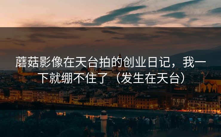 蘑菇影像在天台拍的创业日记，我一下就绷不住了（发生在天台）