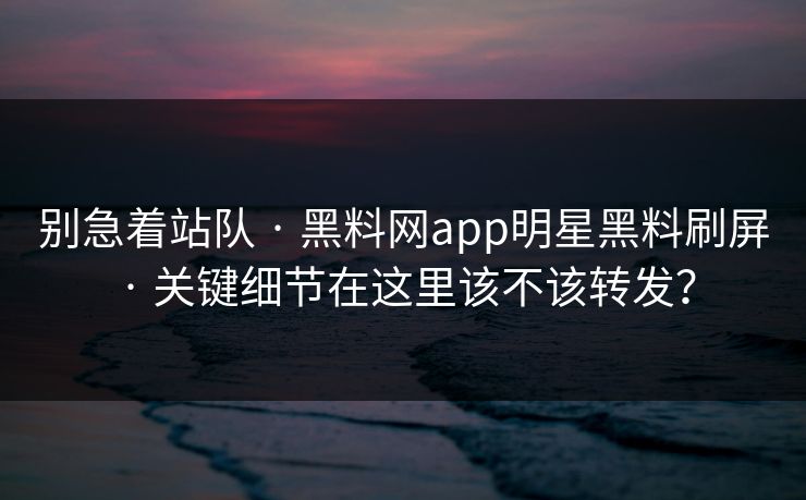 别急着站队 · 黑料网app明星黑料刷屏 · 关键细节在这里该不该转发？