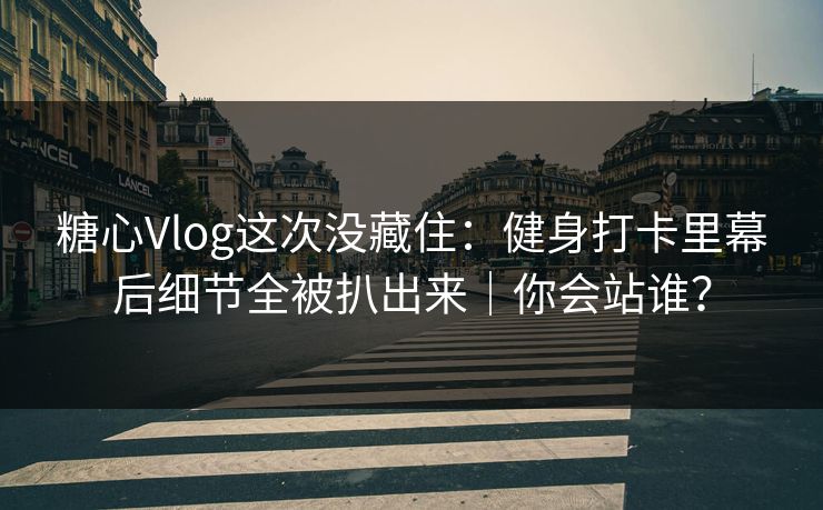 糖心Vlog这次没藏住：健身打卡里幕后细节全被扒出来｜你会站谁？