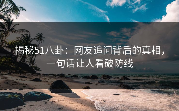 揭秘51八卦：网友追问背后的真相，一句话让人看破防线